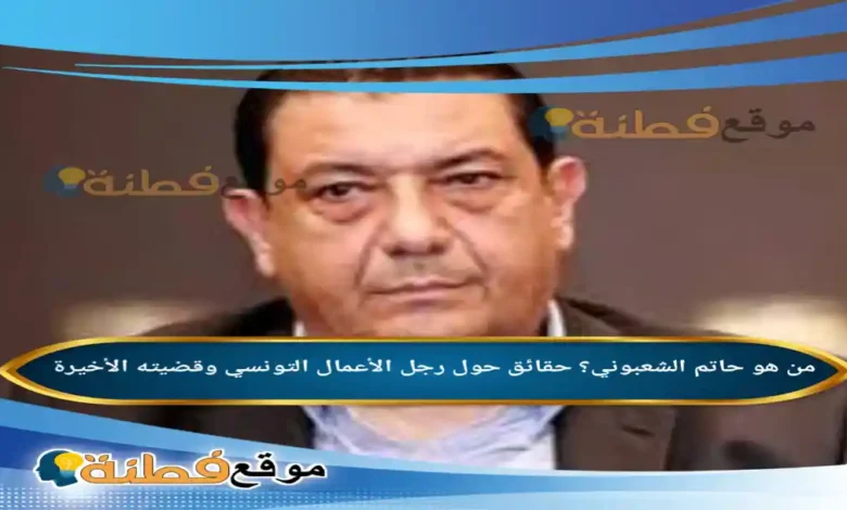 من هو حاتم الشعبوني؟ حقائق حول رجل الأعمال التونسي وقضيته الأخيرة