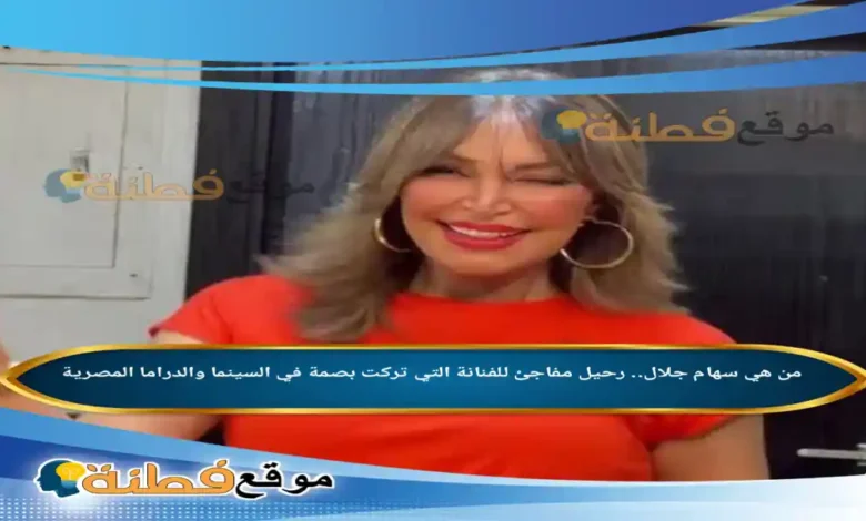 من هي سهام جلال رحيل مفاجئ للفنانة التي تركت بصمة في السينما والدراما المصرية