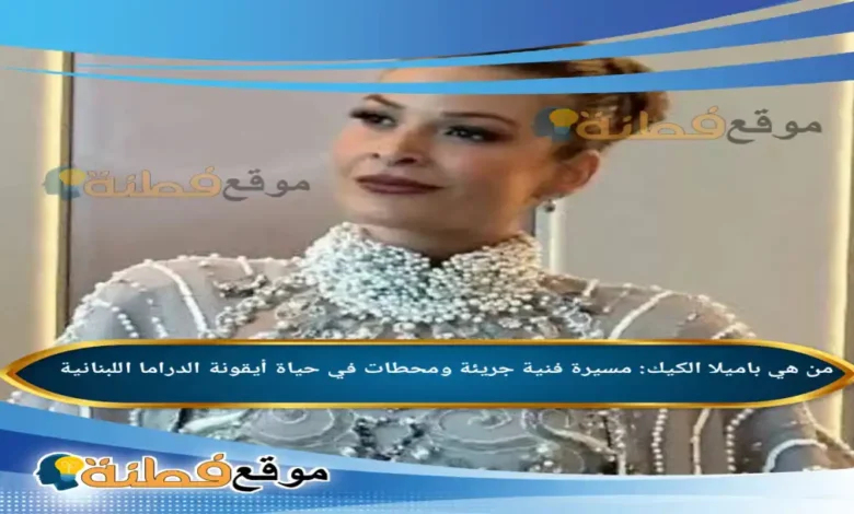 من هي باميلا الكيك مسيرة فنية جريئة ومحطات في حياة أيقونة الدراما اللبنانية