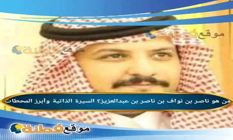 من هو ناصر بن نواف بن ناصر بن عبدالعزيز؟ السيرة الذاتية وأبرز المحطات