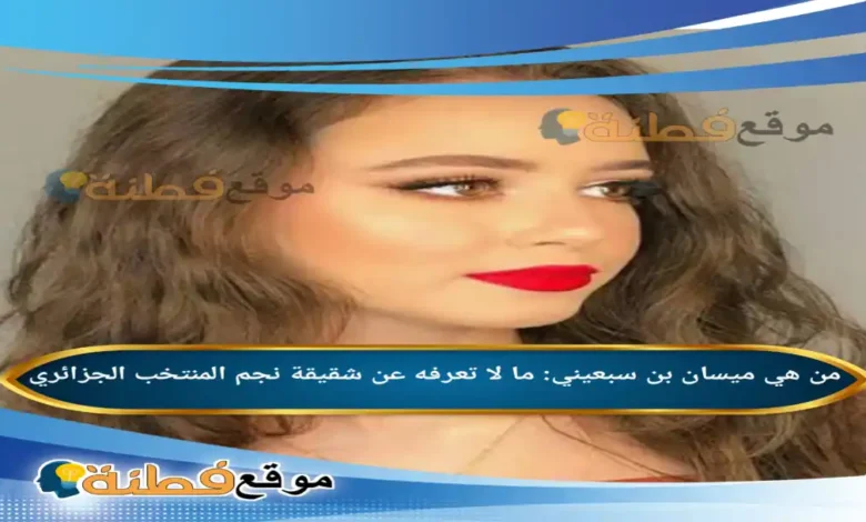 ميسان بن سبعيني: ما لا تعرفه عن شقيقة نجم المنتخب الجزائري