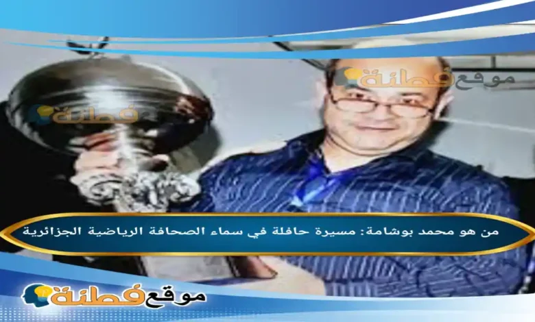 من هو محمد بوشامة مسيرة حافلة في سماء الصحافة الرياضية الجزائرية