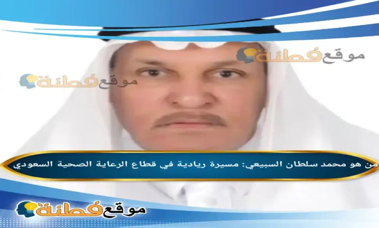 من هو محمد سلطان السبيعي مسيرة ريادية في قطاع الرعاية الصحية السعودي