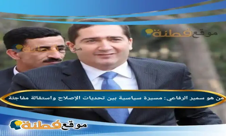 من هو سمير الرفاعي مسيرة سياسية بين تحديات الإصلاح واستقالة مفاجئة