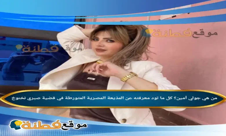 من هي جولي أمين؟ كل ما تود معرفته عن المذيعة المصرية المتورطة في قضية صبري نخنوخ