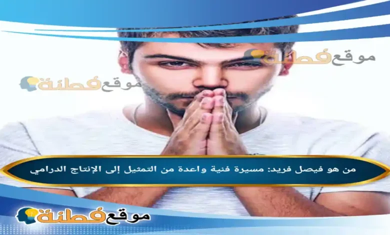 من هو فيصل فريد مسيرة فنية واعدة من التمثيل إلى الإنتاج الدرامي