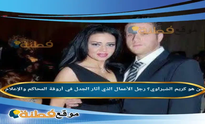 من هو كريم الشبراوي رجل الأعمال الذي أثار الجدل في أروقة المحاكم والإعلام