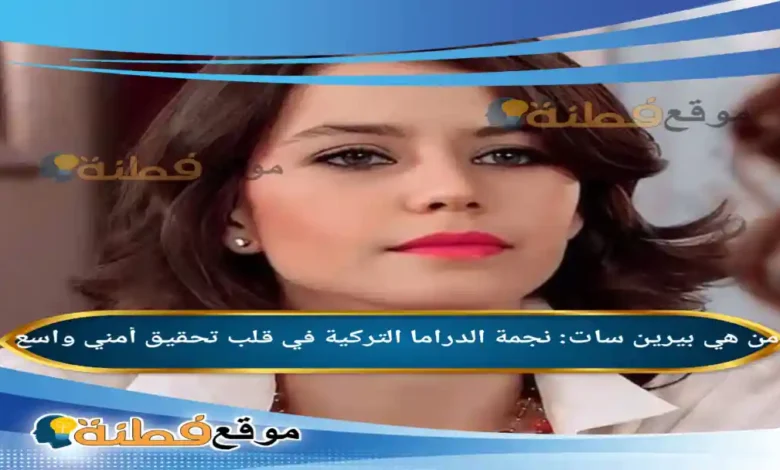 من هي بيرين سات نجمة الدراما التركية في قلب تحقيق أمني واسع