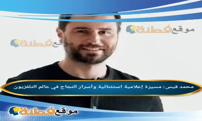 من هو من هو محمد قيس مسيرة إعلامية استثنائية وأسرار النجاح في عالم التلفزيون
