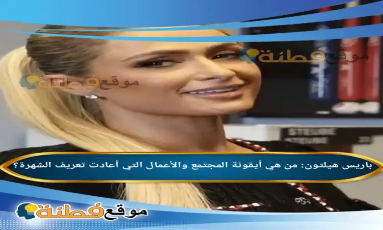 من هي باريس هيلتون أيقونة المجتمع والأعمال التي أعادت تعريف الشهرة