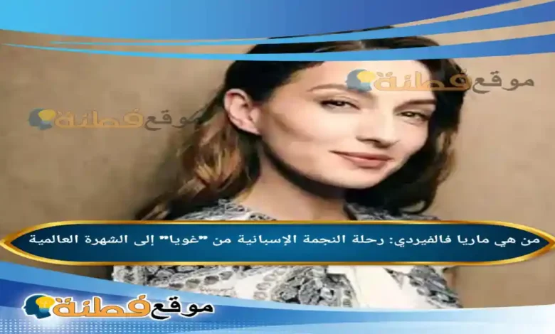 من هي ماريا فالفيردي رحلة النجمة الإسبانية من غويا إلى الشهرة العالمية