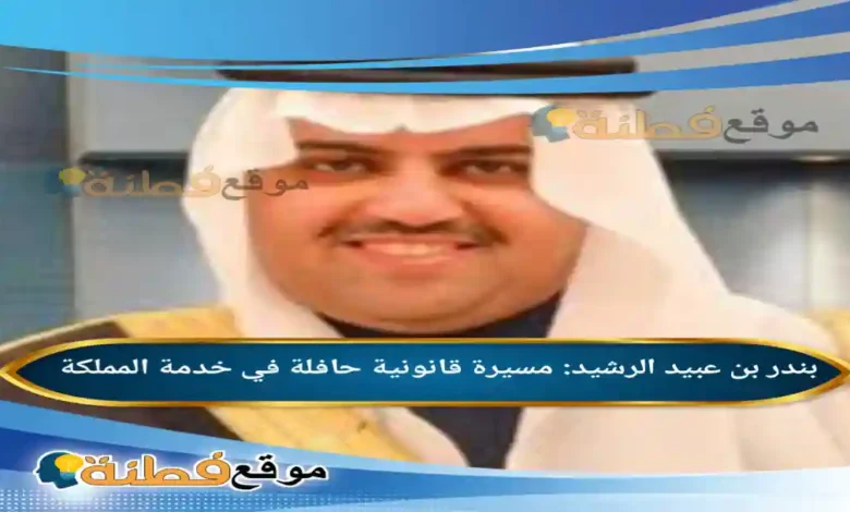 من هو بندر بن عبيد الرشيد مسيرة قانونية حافلة في خدمة المملكة