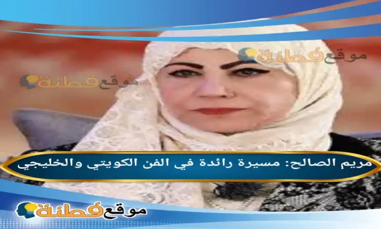 من هي مريم الصالح مسيرة رائدة في الفن الكويتي والخليجي