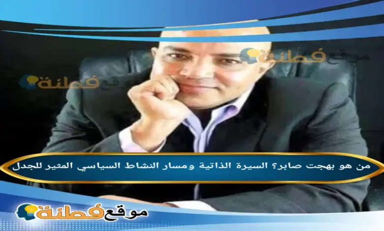 من هو بهجت صابر السيرة الذاتية ومسار النشاط السياسي المثير للجدل