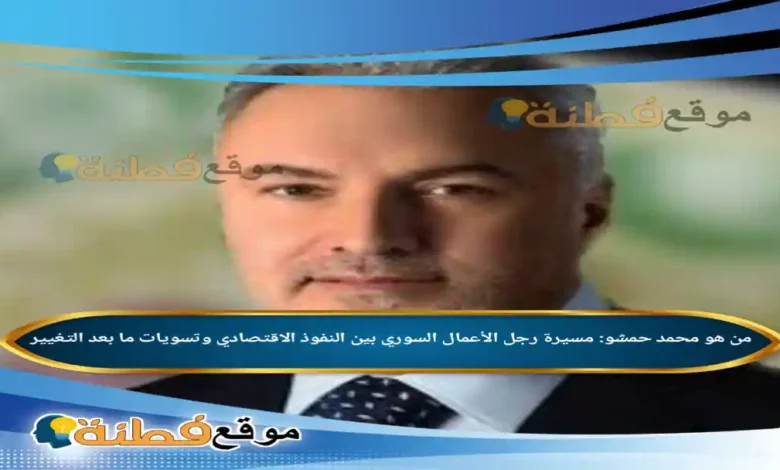 من هو محمد حمشو مسيرة رجل الأعمال السوري بين النفوذ الاقتصادي وتسويات ما بعد التغيير