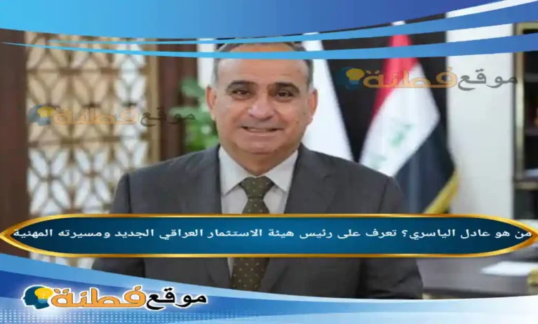 من هو عادل الياسري تعرف على رئيس هيئة الاستثمار العراقي الجديد ومسيرته المهنية