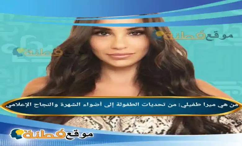 من هي ميرا طفيلي من تحديات الطفولة إلى أضواء الشهرة والنجاح الإعلامي