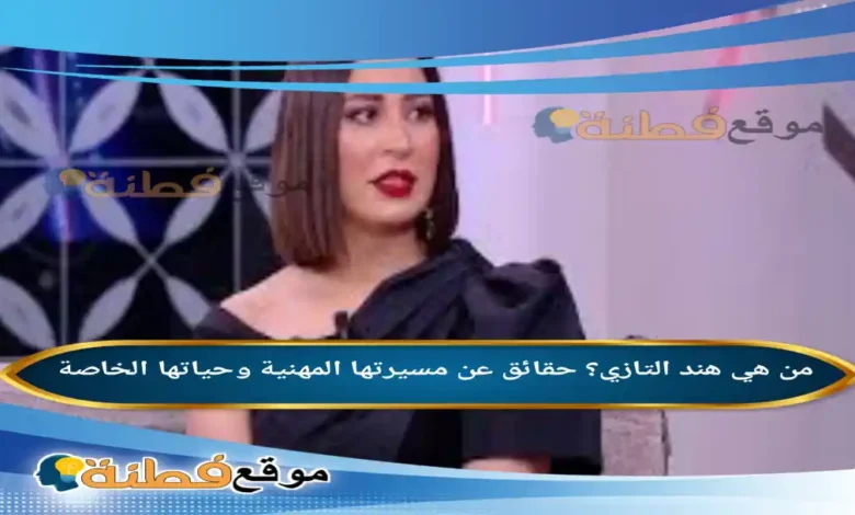 من هي هند التازي حقائق عن مسيرتها المهنية وحياتها الخاصة
