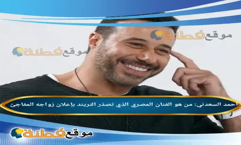 من هو أحمد السعدني الفنان المصري الذي تصدّر التريند بإعلان زواجه المفاجئ