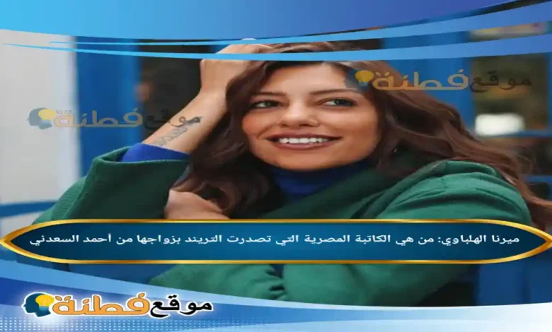 من هي ميرنا الهلباوي الكاتبة المصرية التي تصدرت التريند بزواجها من أحمد السعدني