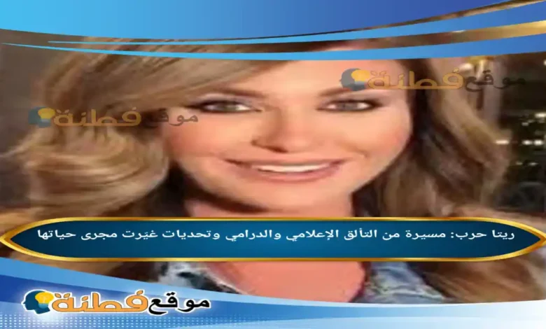 من هي ريتا حرب مسيرة من التألق الإعلامي والدرامي وتحديات غيّرت مجرى حياتها