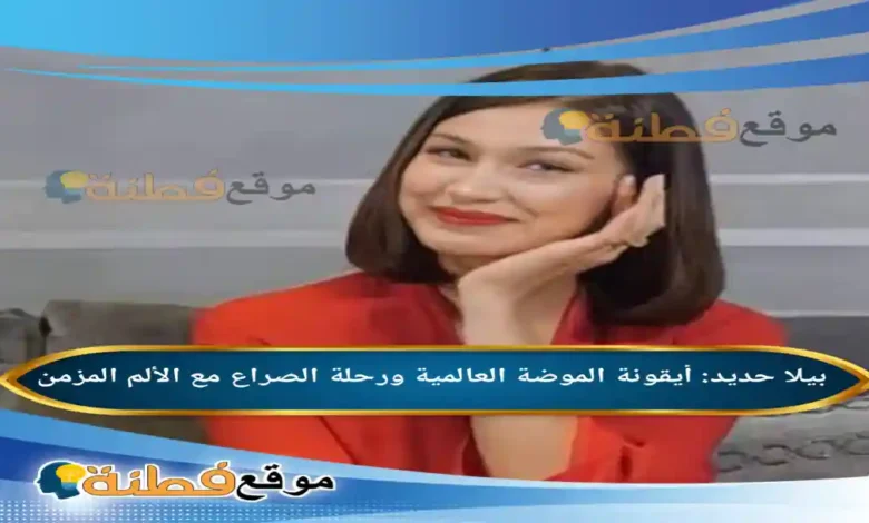 من هي بيلا حديد أيقونة الموضة العالمية ورحلة الصراع مع الألم المزمن