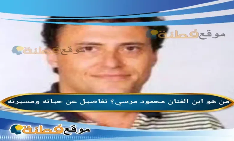 من هو ابن الفنان محمود مرسي تفاصيل عن حياته ومسيرته