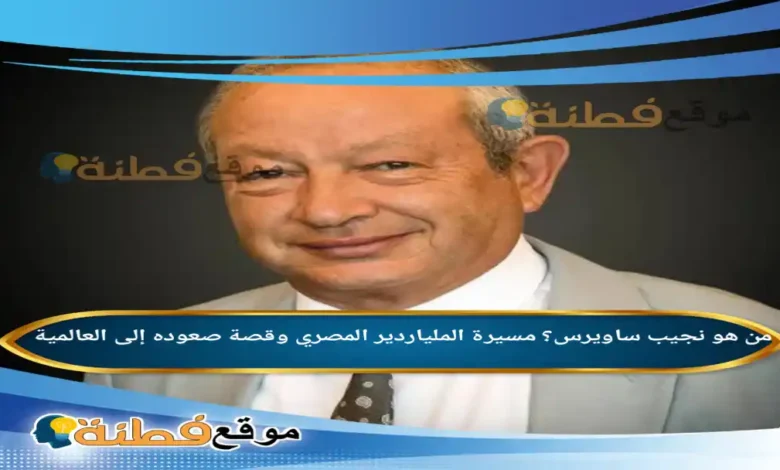 من هو نجيب ساويرس مسيرة الملياردير المصري وقصة صعوده إلى العالمية