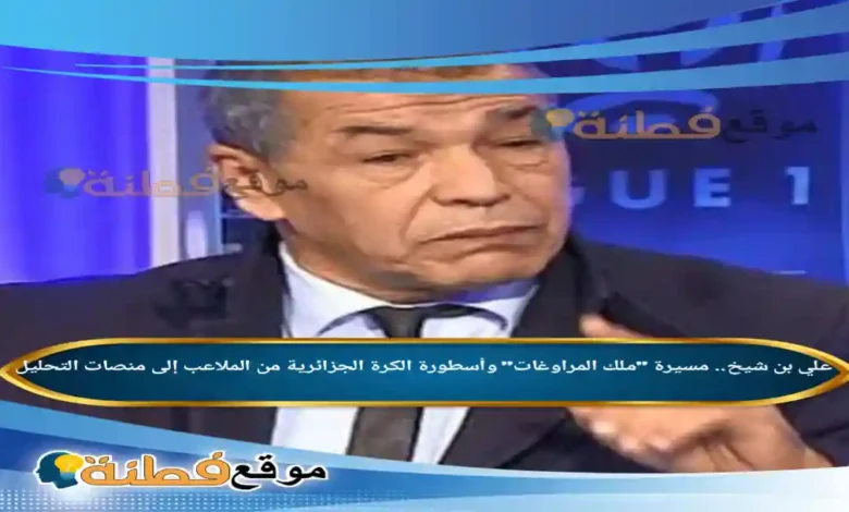 من هو علي بن شيخ مسيرة ملك المراوغات وأسطورة الكرة الجزائرية من الملاعب إلى منصات التحليل