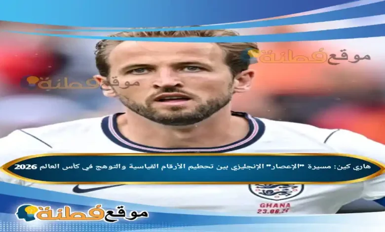 هاري كين ويكيبيديا مسيرة الإعصار الإنجليزي بين تحطيم الأرقام القياسية والتوهج في كأس العالم 2026