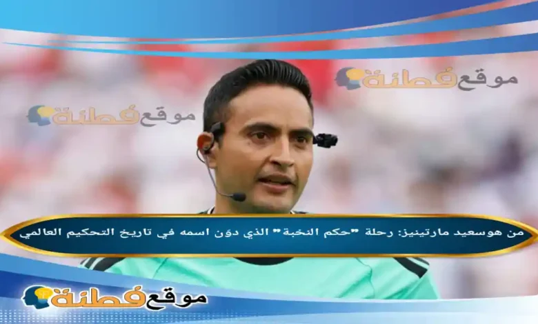 من هو سعيد مارتينيز رحلة حكم النخبة الذي دوّن اسمه في تاريخ التحكيم العالمي