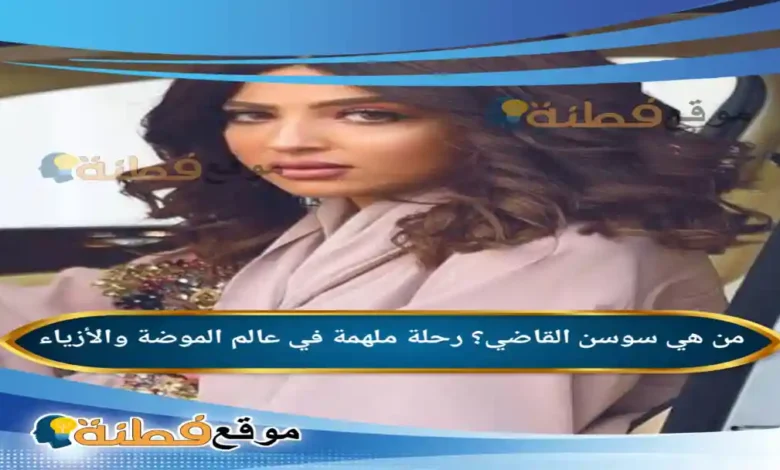 من هي سوسن القاضي رحلة ملهمة في عالم الموضة والأزياء