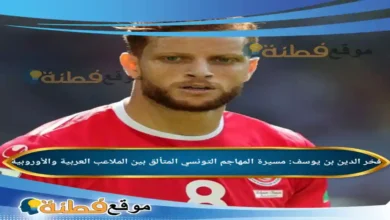 من هو فخر الدين بن يوسف مسيرة المهاجم التونسي المتألق بين الملاعب العربية والأوروبية