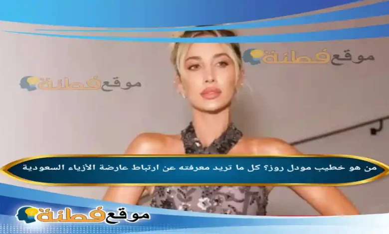 من هو خطيب مودل روز ويكيبيديا كل ما تريد معرفته عن ارتباط عارضة الأزياء السعودية