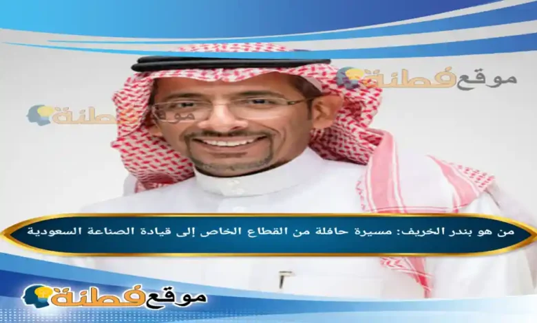 من هو بندر الخريف مسيرة حافلة من القطاع الخاص إلى قيادة الصناعة السعودية