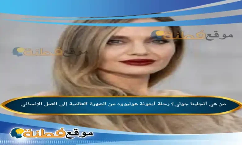 من هي أنجلينا جولي رحلة أيقونة هوليوود من الشهرة العالمية إلى العمل الإنساني