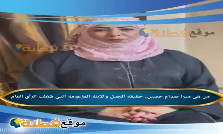 من هي ميرا صدام حسين ويكيبيديا حقيقة الجدل والابنة المزعومة التي شغلت الرأي العام