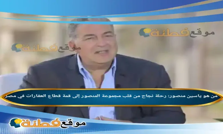 من هو ياسين منصور رحلة نجاح من قلب مجموعة المنصور إلى قمة قطاع العقارات في مصر