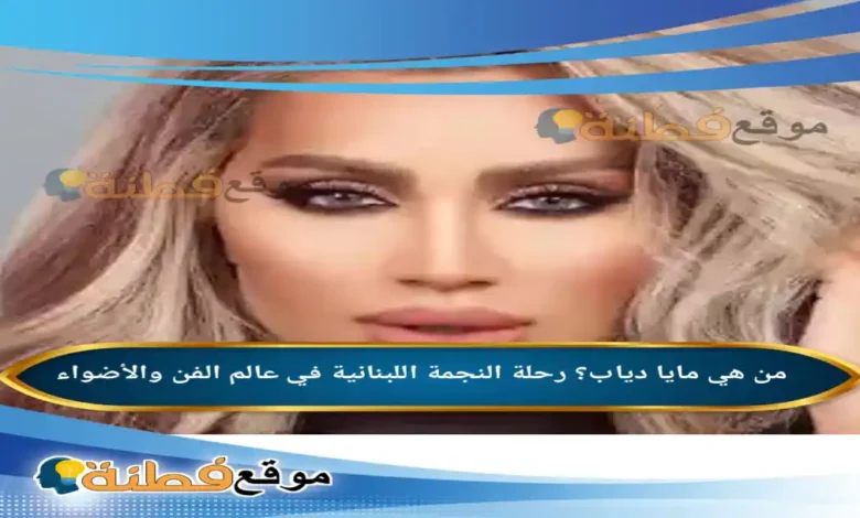 من هي مايا دياب رحلة النجمة اللبنانية في عالم الفن والأضواء