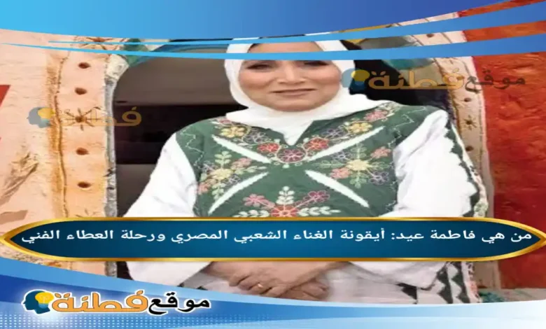 من هي فاطمة عيد أيقونة الغناء الشعبي المصري ورحلة العطاء الفني